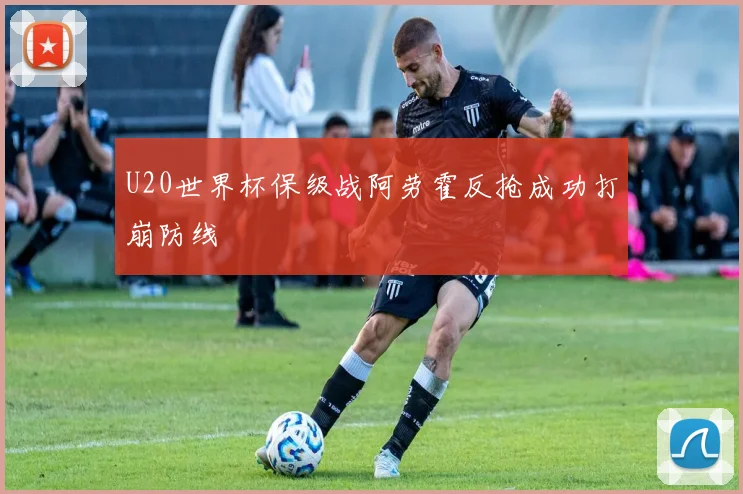 U20世界杯保级战阿劳霍反抢成功打崩防线
