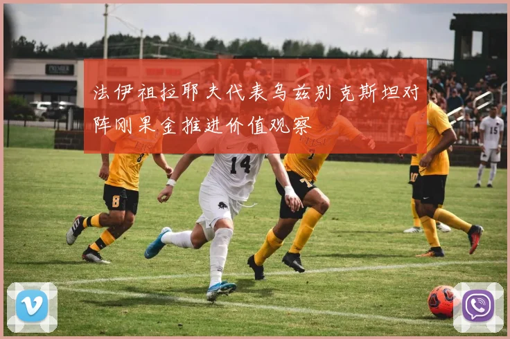 法伊祖拉耶夫代表乌兹别克斯坦对阵刚果金推进价值观察