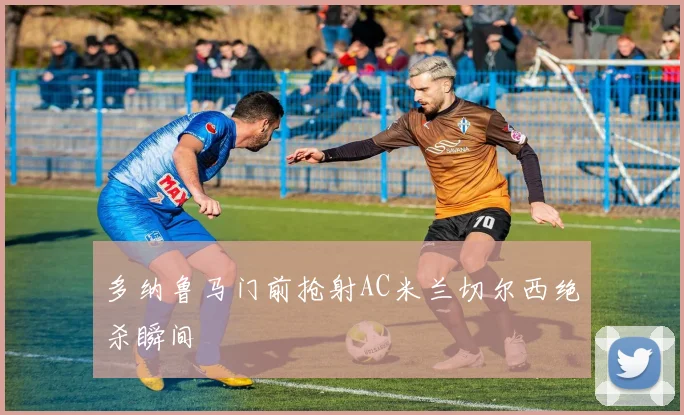 多纳鲁马门前抢射AC米兰切尔西绝杀瞬间