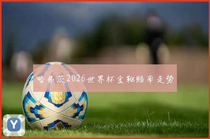哈弗茨2026世界杯金靴赔率走势