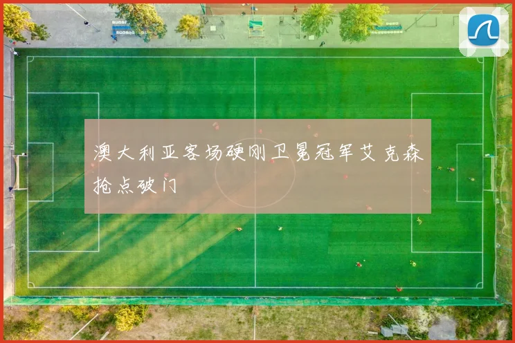 澳大利亚客场硬刚卫冕冠军艾克森抢点破门