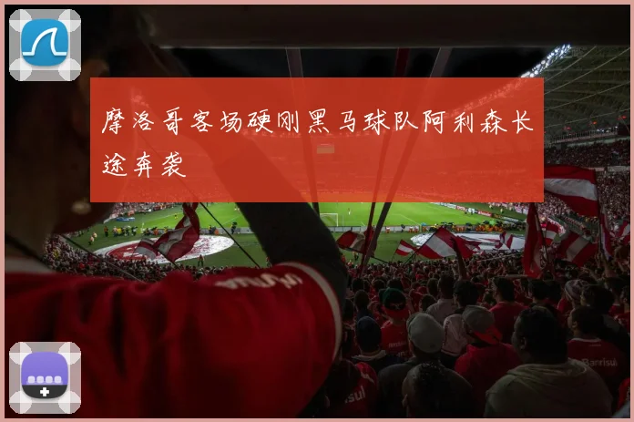 摩洛哥客场硬刚黑马球队阿利森长途奔袭