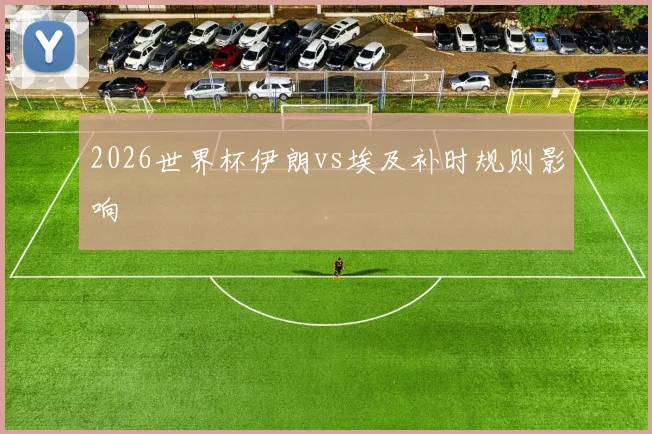 2026世界杯伊朗vs埃及补时规则影响