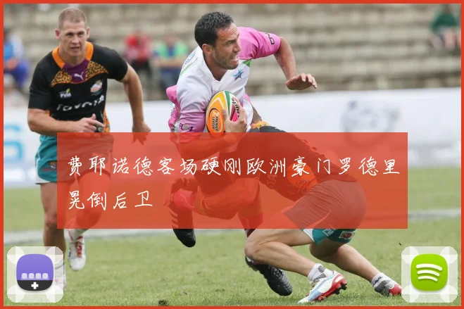 费耶诺德客场硬刚欧洲豪门罗德里晃倒后卫