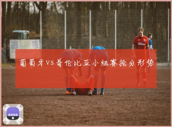 葡萄牙vs哥伦比亚小组赛抢分形势