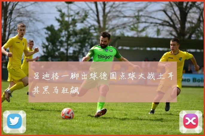 吕迪格一脚出球德国点球大战土耳其黑马狂飙