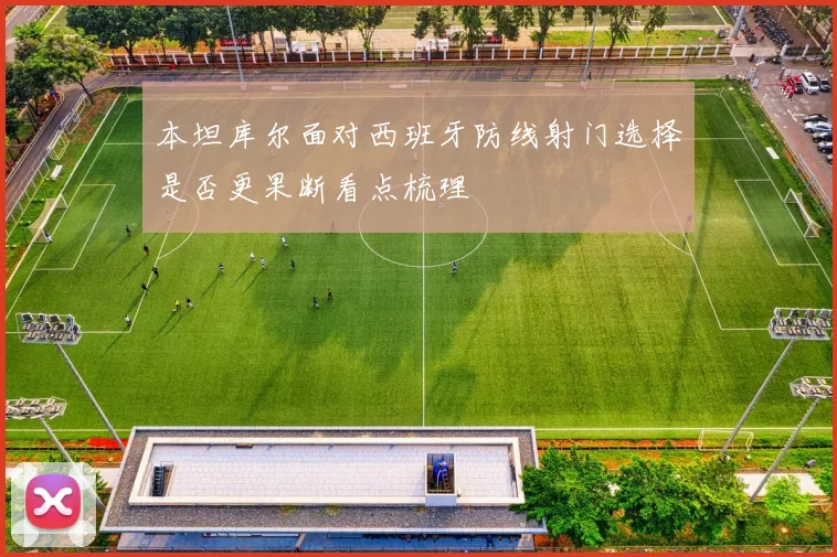 本坦库尔面对西班牙防线射门选择是否更果断看点梳理