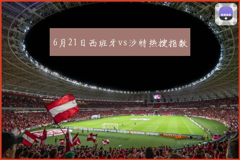 6月21日西班牙vs沙特热搜指数