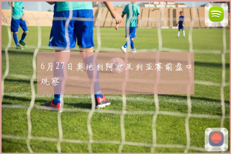 6月27日奥地利阿尔及利亚赛前盘口观察