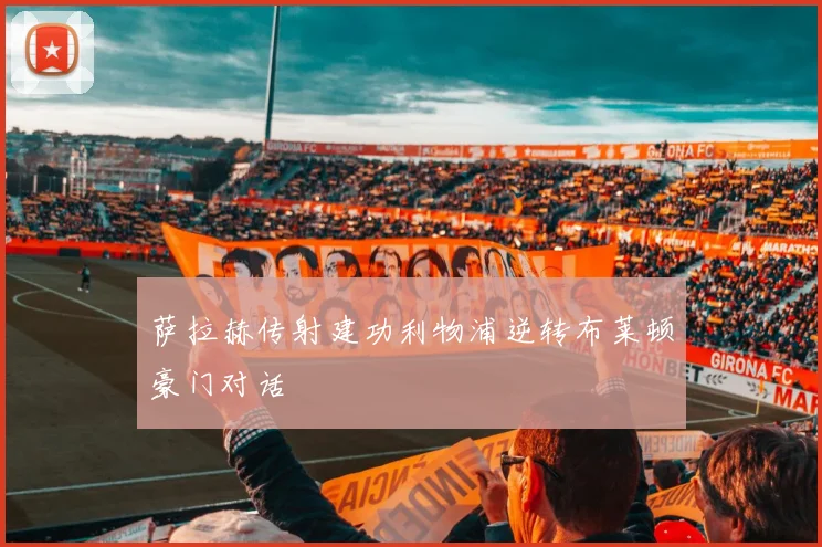 萨拉赫传射建功利物浦逆转布莱顿豪门对话