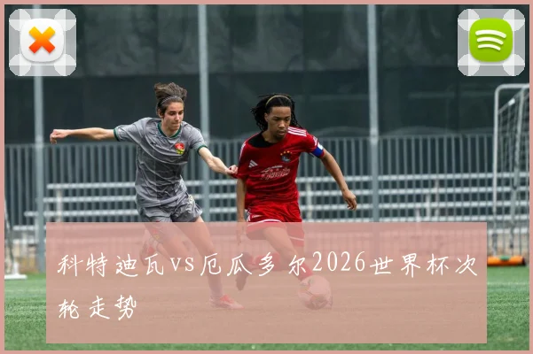 科特迪瓦vs厄瓜多尔2026世界杯次轮走势