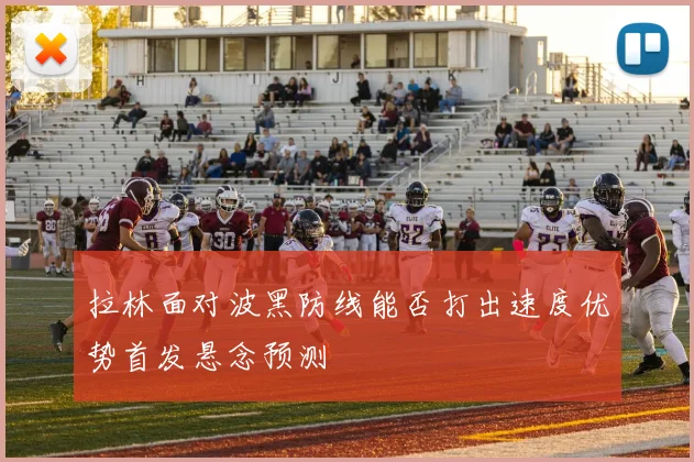 拉林面对波黑防线能否打出速度优势首发悬念预测