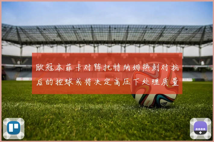 欧冠本菲卡对阵托特纳姆热刺对抗后的控球或将决定高压下处理质量