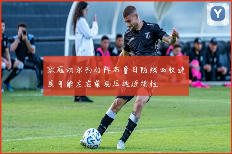 欧冠切尔西对阵布鲁日防线回收速度可能左右前场压迫连续性