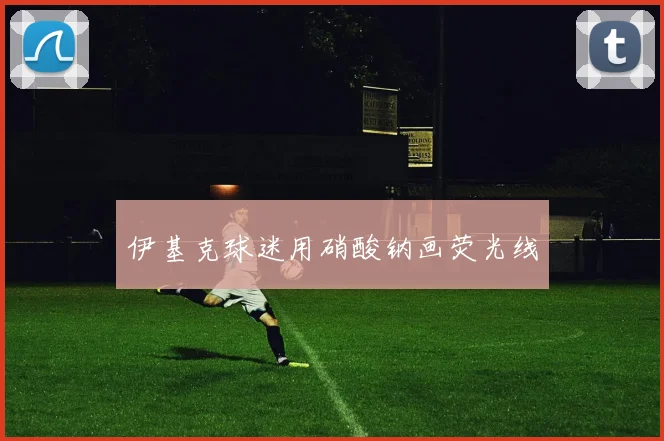 伊基克球迷用硝酸钠画荧光线