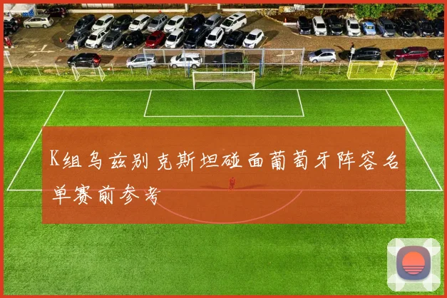 K组乌兹别克斯坦碰面葡萄牙阵容名单赛前参考