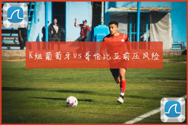 K组葡萄牙vs哥伦比亚前压风险