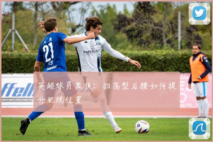 英超球员聚焦：扫荡型后腰如何提升犯规位置