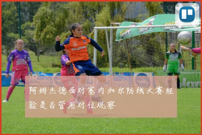 阿姆杰德面对塞内加尔防线大赛经验是否管用对位观察