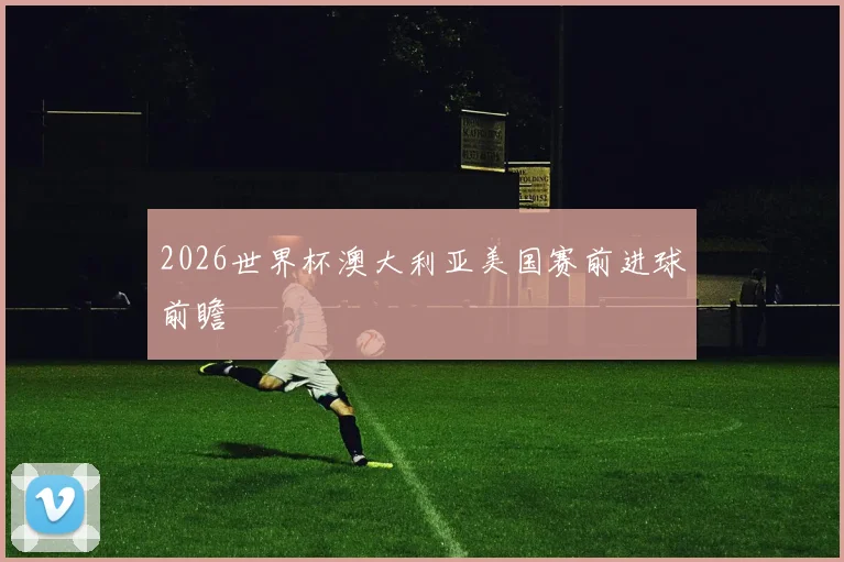 2026世界杯澳大利亚美国赛前进球前瞻