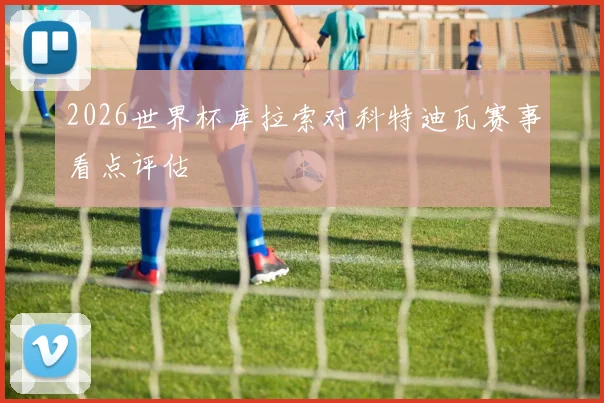 2026世界杯库拉索对科特迪瓦赛事看点评估