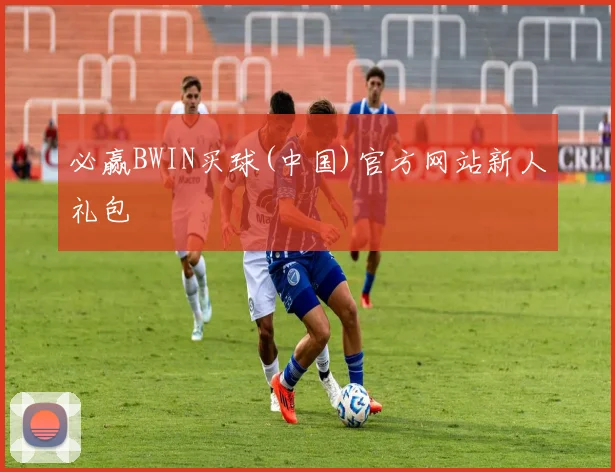 必赢BWIN买球(中国)官方网站新人礼包