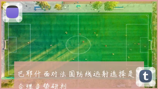 巴耶什面对法国防线远射选择是否合理走势研判