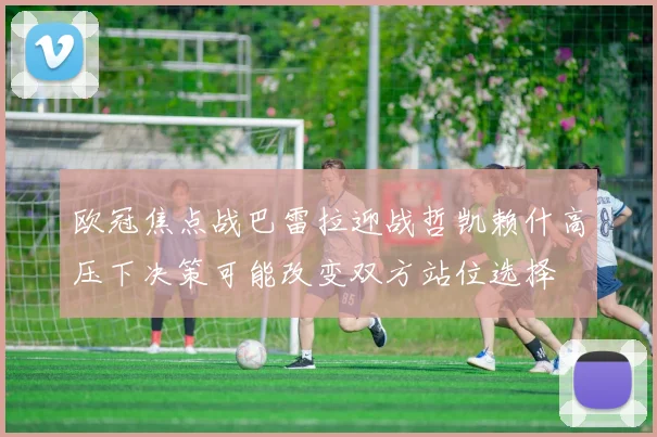 欧冠焦点战巴雷拉迎战哲凯赖什高压下决策可能改变双方站位选择