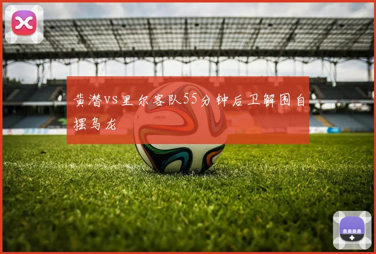 黄潜vs里尔客队55分钟后卫解围自摆乌龙