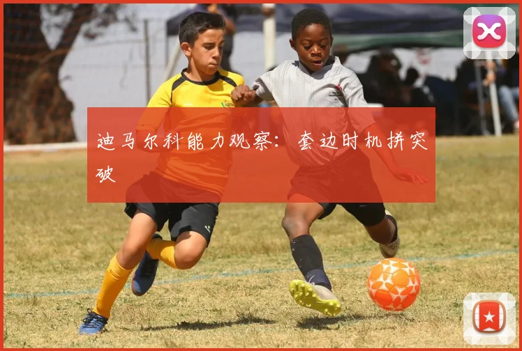 迪马尔科能力观察：套边时机拼突破
