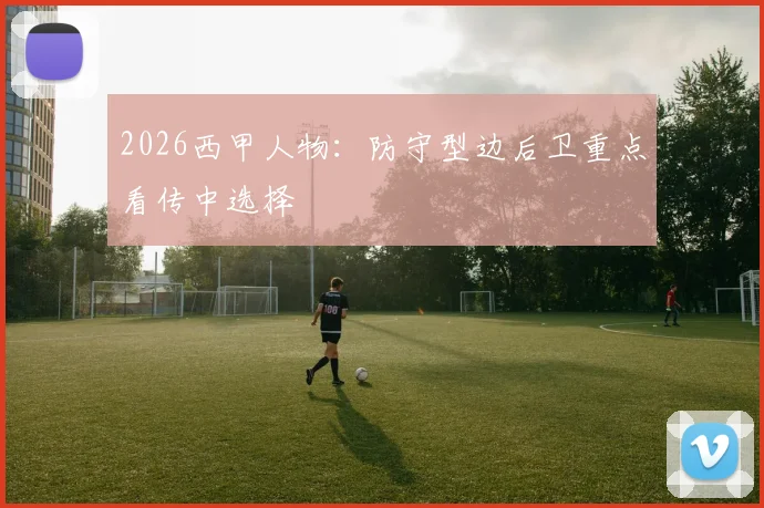 2026西甲人物：防守型边后卫重点看传中选择