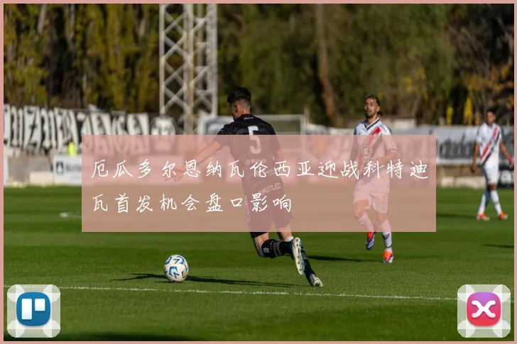 厄瓜多尔恩纳瓦伦西亚迎战科特迪瓦首发机会盘口影响