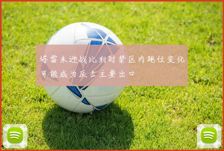 塔雷米迎战比利时禁区内跑位变化可能成为反击主要出口