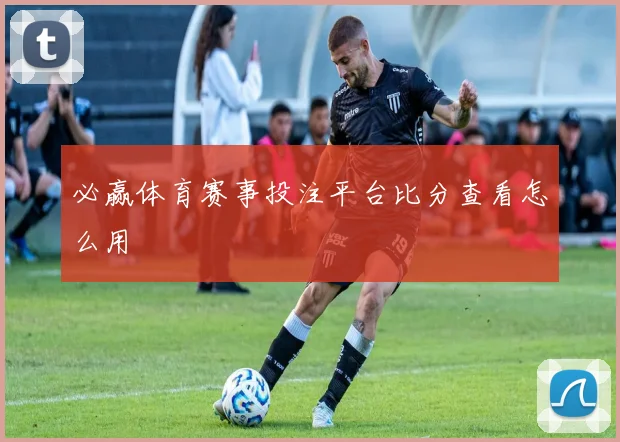 必赢体育赛事投注平台比分查看怎么用
