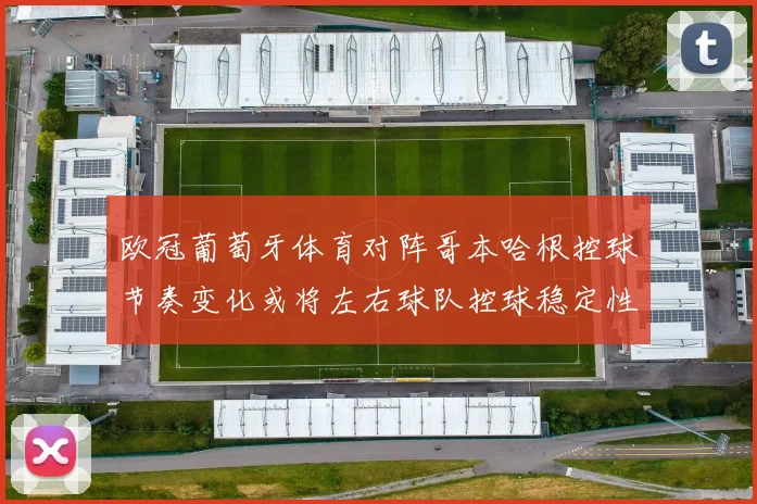 欧冠葡萄牙体育对阵哥本哈根控球节奏变化或将左右球队控球稳定性