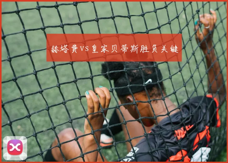 赫塔费vs皇家贝蒂斯胜负关键
